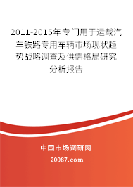 2011-2015年专门用于运载汽车铁路专用车辆市场现状趋势战略调查及供需格局研究分析报告