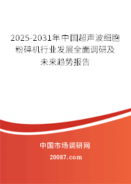 2025-2031年中国超声波细胞粉碎机行业发展全面调研及未来趋势报告