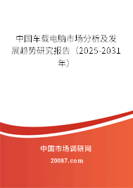 中国车载电脑市场分析及发展趋势研究报告（2025-2031年）