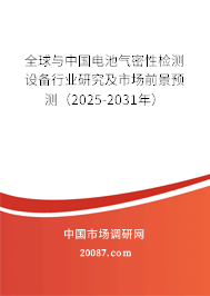 全球与中国电池气密性检测设备行业研究及市场前景预测(2025-2031年) 全球与中国电池气密性检测设备行业研究及市场前景预测(2025-2031年)