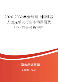 2026-2032年全球与中国机器人抛光单元行业市场调研及行业前景分析报告