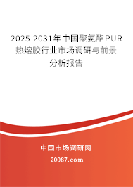 2025-2031年中国聚氨酯PUR热熔胶行业市场调研与前景分析报告