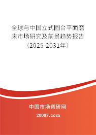 全球与中国立式圆台平面磨床市场研究及前景趋势报告（2025-2031年）