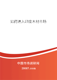 如何进入印度木材市场 如何进入印度木材市场