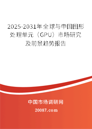2025-2031年全球与中国图形处理单元（GPU）市场研究及前景趋势报告