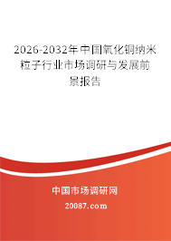 2026-2032年中国氧化铜纳米粒子行业市场调研与发展前景报告 2026-2032年中国氧化铜纳米粒子行业市场调研与发展前景报告