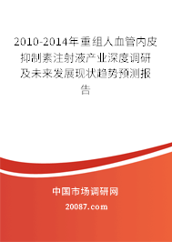 2010-2014年重组人血管内皮抑制素注射液产业深度调研及未来发展现状趋势预测报告