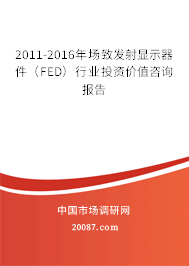 2011-2016年场致发射显示器件（FED）行业投资价值咨询报告