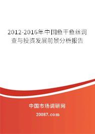 2012-2016年中国鱼干鱼丝调查与投资发展前景分析报告