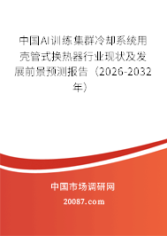 中国AI训练集群冷却系统用壳管式换热器行业现状及发展前景预测报告（2026-2032年）