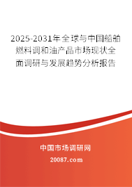 2025-2031年全球与中国船舶燃料调和油产品市场现状全面调研与发展趋势分析报告