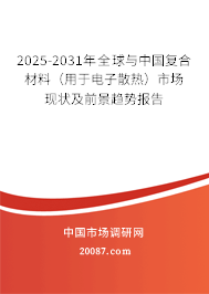 2025-2031年全球与中国复合材料（用于电子散热）市场现状及前景趋势报告