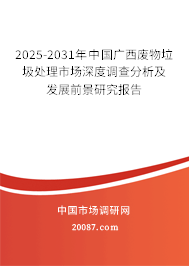 2025-2031年中国广西废物垃圾处理市场深度调查分析及发展前景研究报告