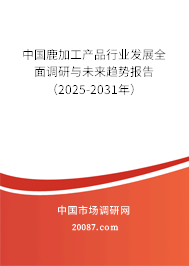 中国鹿加工产品行业发展全面调研与未来趋势报告（2025-2031年）