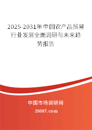 2025-2031年中国农产品贸易行业发展全面调研与未来趋势报告