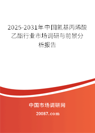 2025-2031年中国氰基丙烯酸乙酯行业市场调研与前景分析报告 2025-2031年中国氰基丙烯酸乙酯行业市场调研与前景分析报告