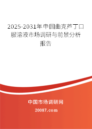 2025-2031年中国曲克芦丁口服溶液市场调研与前景分析报告