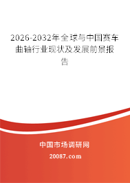 2026-2032年全球与中国赛车曲轴行业现状及发展前景报告 2026-2032年全球与中国赛车曲轴行业现状及发展前景报告