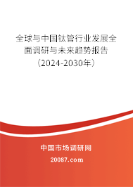 全球与中国钛管行业发展全面调研与未来趋势报告(2024-2030年) 全球与中国钛管行业发展全面调研与未来趋势报告(2024-2030年)