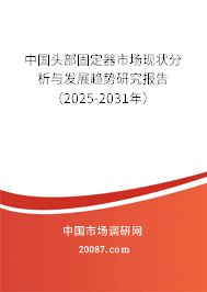 中国头部固定器市场现状分析与发展趋势研究报告（2025-2031年）