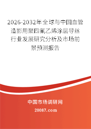2026-2032年全球与中国血管造影用聚四氟乙烯涂层导丝行业发展研究分析及市场前景预测报告 2026-2032年全球与中国血管造影用聚四氟乙烯涂层导丝行业发展研究分析及市场前景预测报告