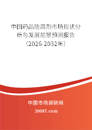 中国药品防腐剂市场现状分析与发展前景预测报告（2026-2032年）
