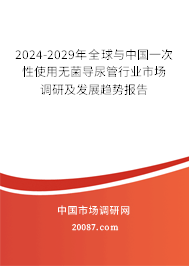 2024-2029年全球与中国一次性使用无菌导尿管行业市场调研及发展趋势报告 2024-2029年全球与中国一次性使用无菌导尿管行业市场调研及发展趋势报告