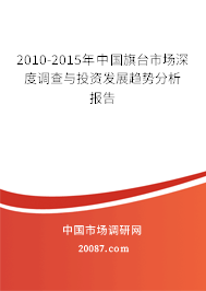 2010-2015年中国旗台市场深度调查与投资发展趋势分析报告 2010-2015年中国旗台市场深度调查与投资发展趋势分析报告