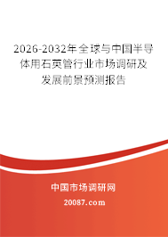 2026-2032年全球与中国半导体用石英管行业市场调研及发展前景预测报告