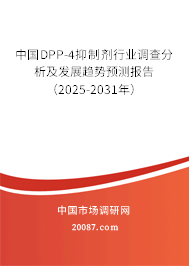 中国DPP-4抑制剂行业调查分析及发展趋势预测报告（2025-2031年）