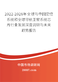2022-2028年全球与中国定位系统和全球导航卫星系统芯片行业发展深度调研与未来趋势报告