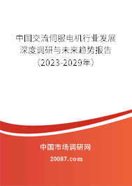 中国交流伺服电机行业发展深度调研与未来趋势报告(2023-2029年) 中国交流伺服电机行业发展深度调研与未来趋势报告(2023-2029年)