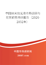 中国纳米抛光液市场调研与前景趋势预测报告(2026-2032年) 中国纳米抛光液市场调研与前景趋势预测报告(2026-2032年)