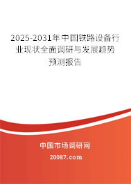2025-2031年中国铁路设备行业现状全面调研与发展趋势预测报告
