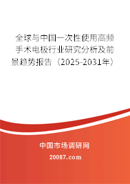 全球与中国一次性使用高频手术电极行业研究分析及前景趋势报告（2025-2031年）