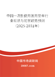 中国一次性使用医用垫单行业现状与前景趋势预测（2025-2031年）