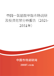 中国一氯醋酸甲酯市场调研及投资前景分析报告（2025-2031年）
