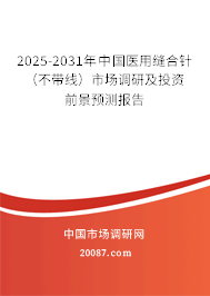 2025-2031年中国医用缝合针（不带线）市场调研及投资前景预测报告