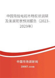 中国背投电视市场现状调研及发展前景预测报告(2023-2029年) 中国背投电视市场现状调研及发展前景预测报告(2023-2029年)