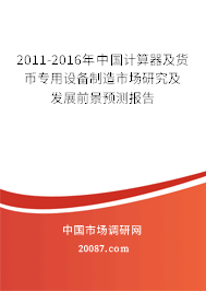 2011-2016年中国计算器及货币专用设备制造市场研究及发展前景预测报告