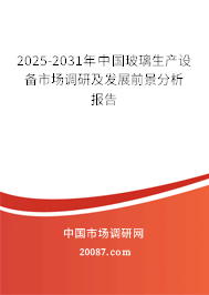 2025-2031年中国玻璃生产设备市场调研及发展前景分析报告