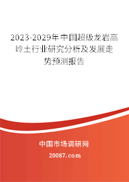 2023-2029年中国超级龙岩高岭土行业研究分析及发展走势预测报告