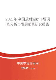 2023年中国放射治疗市场调查分析与发展前景研究报告 2023年中国放射治疗市场调查分析与发展前景研究报告
