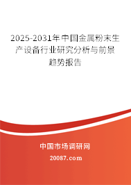 2025-2031年中国金属粉末生产设备行业研究分析与前景趋势报告