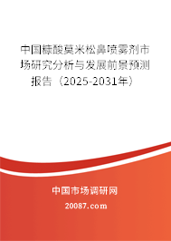中国糠酸莫米松鼻喷雾剂市场研究分析与发展前景预测报告（2025-2031年）