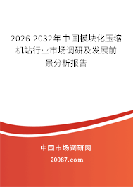 2026-2032年中国模块化压缩机站行业市场调研及发展前景分析报告 2026-2032年中国模块化压缩机站行业市场调研及发展前景分析报告