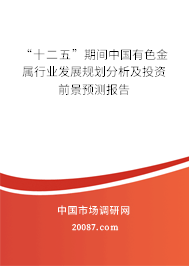 “十二五”期间中国有色金属行业发展规划分析及投资前景预测报告 “十二五”期间中国有色金属行业发展规划分析及投资前景预测报告