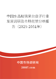 中国水晶玻璃果台盘子行业发展调研及市场前景分析报告（2025-2031年）