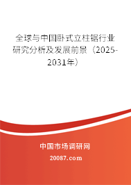 全球与中国卧式立柱锯行业研究分析及发展前景（2025-2031年）