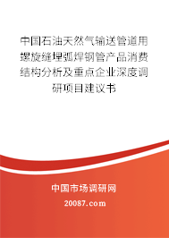 中国石油天然气输送管道用螺旋缝埋弧焊钢管产品消费结构分析及重点企业深度调研项目建议书 中国石油天然气输送管道用螺旋缝埋弧焊钢管产品消费结构分析及重点企业深度调研项目建议书